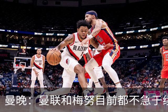 曼晚：曼联和梅努目前都不急于续约